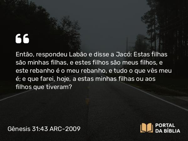 Gênesis 31:43 ARC-2009 - Então, respondeu Labão e disse a Jacó: Estas filhas são minhas filhas, e estes filhos são meus filhos, e este rebanho é o meu rebanho, e tudo o que vês meu é; e que farei, hoje, a estas minhas filhas ou aos filhos que tiveram?