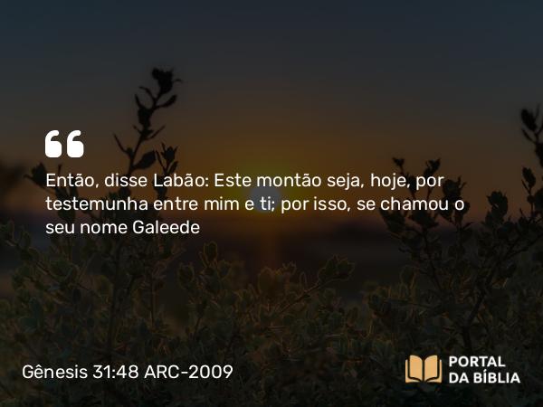 Gênesis 31:48 ARC-2009 - Então, disse Labão: Este montão seja, hoje, por testemunha entre mim e ti; por isso, se chamou o seu nome Galeede