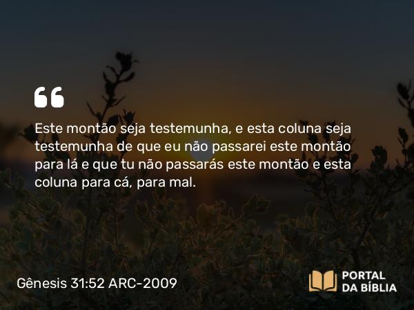 Gênesis 31:52 ARC-2009 - Este montão seja testemunha, e esta coluna seja testemunha de que eu não passarei este montão para lá e que tu não passarás este montão e esta coluna para cá, para mal.