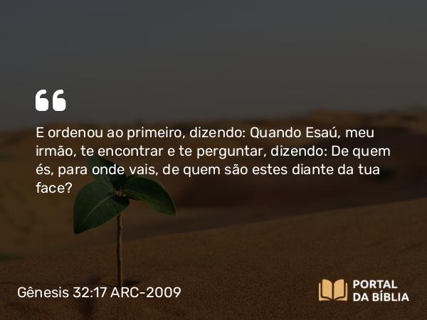 Gênesis 32:17 ARC-2009 - E ordenou ao primeiro, dizendo: Quando Esaú, meu irmão, te encontrar e te perguntar, dizendo: De quem és, para onde vais, de quem são estes diante da tua face?