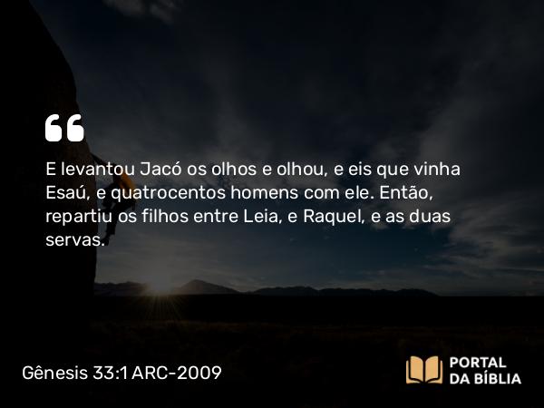 Gênesis 33:1 ARC-2009 - E levantou Jacó os olhos e olhou, e eis que vinha Esaú, e quatrocentos homens com ele. Então, repartiu os filhos entre Leia, e Raquel, e as duas servas.