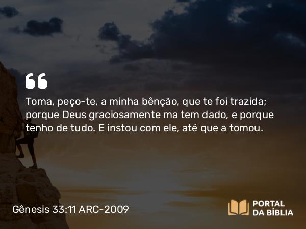 Gênesis 33:11 ARC-2009 - Toma, peço-te, a minha bênção, que te foi trazida; porque Deus graciosamente ma tem dado, e porque tenho de tudo. E instou com ele, até que a tomou.