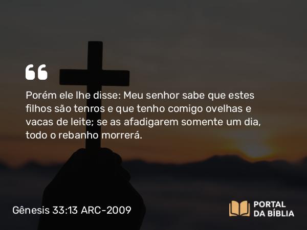 Gênesis 33:13 ARC-2009 - Porém ele lhe disse: Meu senhor sabe que estes filhos são tenros e que tenho comigo ovelhas e vacas de leite; se as afadigarem somente um dia, todo o rebanho morrerá.