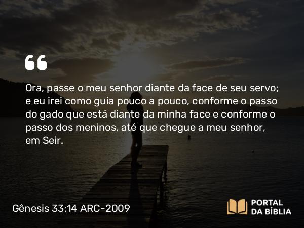 Gênesis 33:14 ARC-2009 - Ora, passe o meu senhor diante da face de seu servo; e eu irei como guia pouco a pouco, conforme o passo do gado que está diante da minha face e conforme o passo dos meninos, até que chegue a meu senhor, em Seir.