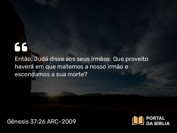 Gênesis 37:26 ARC-2009 - Então, Judá disse aos seus irmãos: Que proveito haverá em que matemos a nosso irmão e escondamos a sua morte?