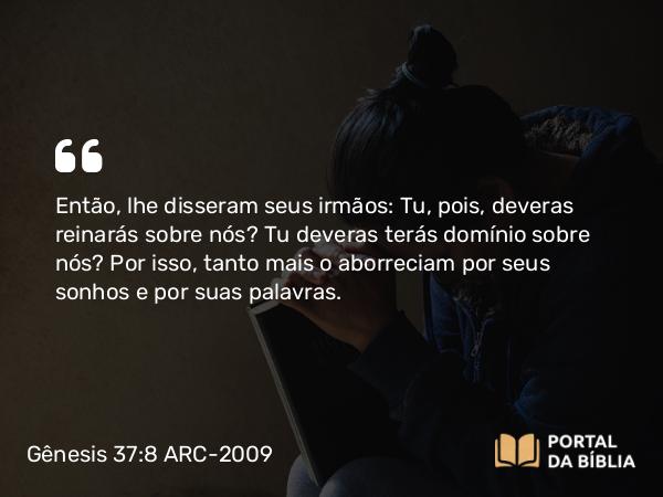 Gênesis 37:8 ARC-2009 - Então, lhe disseram seus irmãos: Tu, pois, deveras reinarás sobre nós? Tu deveras terás domínio sobre nós? Por isso, tanto mais o aborreciam por seus sonhos e por suas palavras.