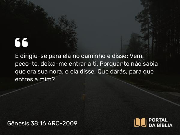 Gênesis 38:16 ARC-2009 - E dirigiu-se para ela no caminho e disse: Vem, peço-te, deixa-me entrar a ti. Porquanto não sabia que era sua nora; e ela disse: Que darás, para que entres a mim?