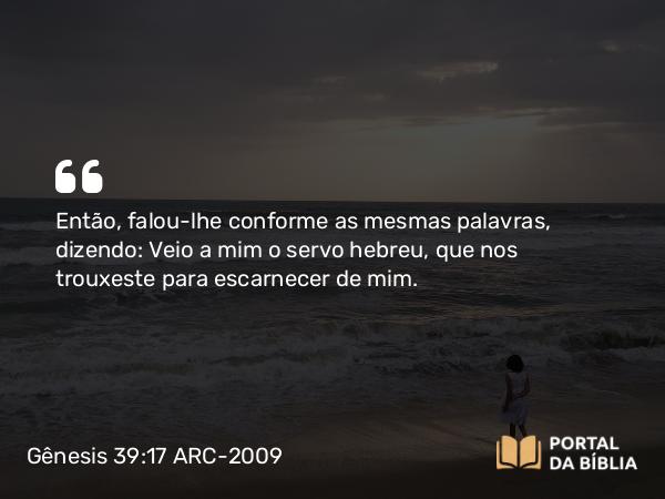 Gênesis 39:17 ARC-2009 - Então, falou-lhe conforme as mesmas palavras, dizendo: Veio a mim o servo hebreu, que nos trouxeste para escarnecer de mim.