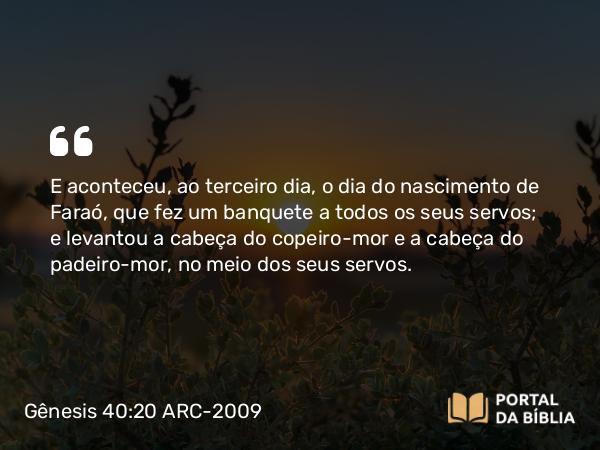 Gênesis 40:20 ARC-2009 - E aconteceu, ao terceiro dia, o dia do nascimento de Faraó, que fez um banquete a todos os seus servos; e levantou a cabeça do copeiro-mor e a cabeça do padeiro-mor, no meio dos seus servos.