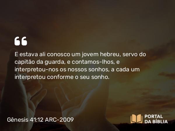 Gênesis 41:12 ARC-2009 - E estava ali conosco um jovem hebreu, servo do capitão da guarda, e contamos-lhos, e interpretou-nos os nossos sonhos, a cada um interpretou conforme o seu sonho.