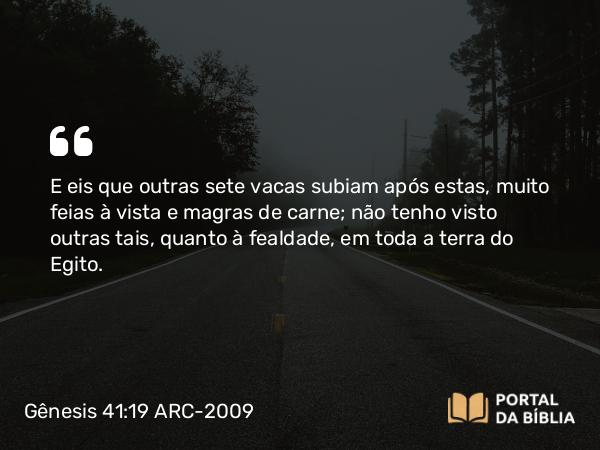 Gênesis 41:19 ARC-2009 - E eis que outras sete vacas subiam após estas, muito feias à vista e magras de carne; não tenho visto outras tais, quanto à fealdade, em toda a terra do Egito.