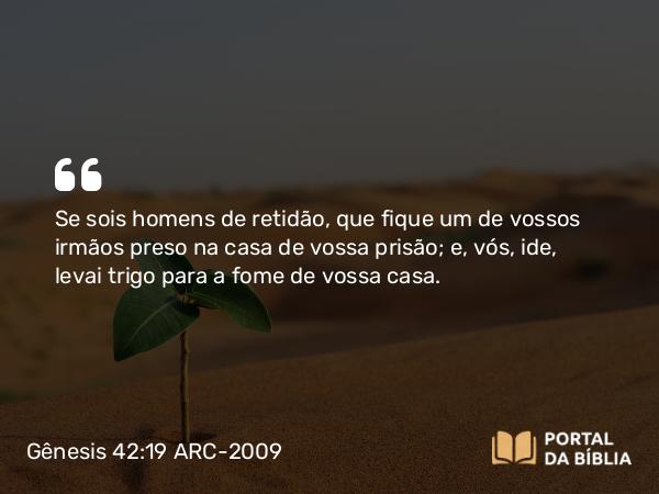 Gênesis 42:19 ARC-2009 - Se sois homens de retidão, que fique um de vossos irmãos preso na casa de vossa prisão; e, vós, ide, levai trigo para a fome de vossa casa.