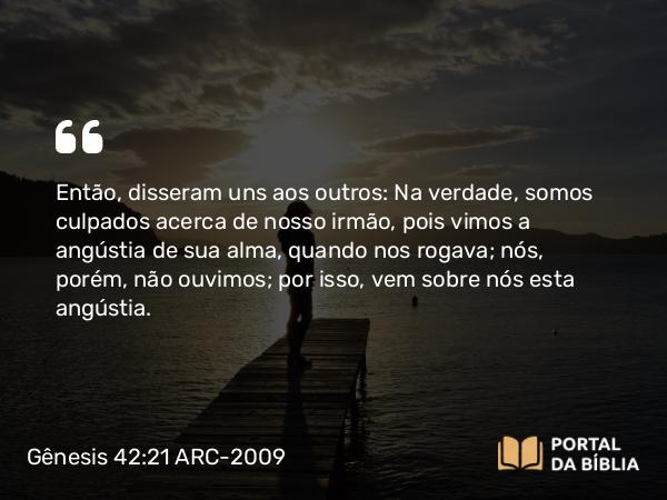 Gênesis 42:21-22 ARC-2009 - Então, disseram uns aos outros: Na verdade, somos culpados acerca de nosso irmão, pois vimos a angústia de sua alma, quando nos rogava; nós, porém, não ouvimos; por isso, vem sobre nós esta angústia.