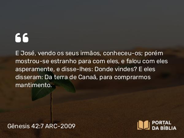 Gênesis 42:7 ARC-2009 - E José, vendo os seus irmãos, conheceu-os; porém mostrou-se estranho para com eles, e falou com eles asperamente, e disse-lhes: Donde vindes? E eles disseram: Da terra de Canaã, para comprarmos mantimento.