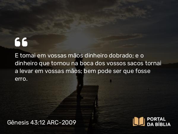 Gênesis 43:12 ARC-2009 - E tomai em vossas mãos dinheiro dobrado; e o dinheiro que tornou na boca dos vossos sacos tornai a levar em vossas mãos; bem pode ser que fosse erro.