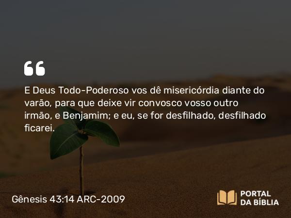 Gênesis 43:14 ARC-2009 - E Deus Todo-Poderoso vos dê misericórdia diante do varão, para que deixe vir convosco vosso outro irmão, e Benjamim; e eu, se for desfilhado, desfilhado ficarei.