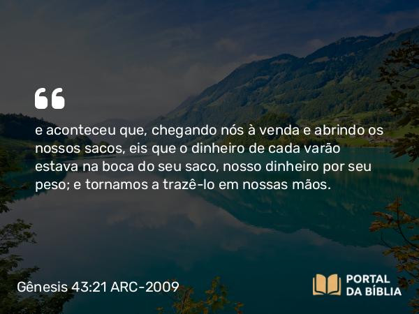 Gênesis 43:21 ARC-2009 - e aconteceu que, chegando nós à venda e abrindo os nossos sacos, eis que o dinheiro de cada varão estava na boca do seu saco, nosso dinheiro por seu peso; e tornamos a trazê-lo em nossas mãos.