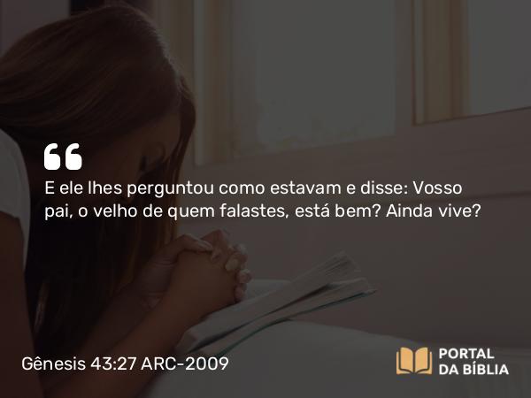 Gênesis 43:27 ARC-2009 - E ele lhes perguntou como estavam e disse: Vosso pai, o velho de quem falastes, está bem? Ainda vive?