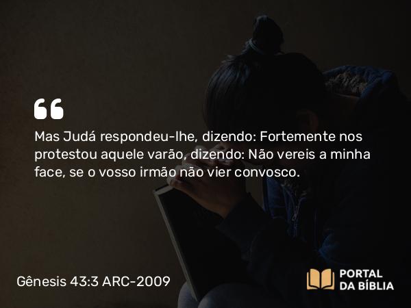 Gênesis 43:3 ARC-2009 - Mas Judá respondeu-lhe, dizendo: Fortemente nos protestou aquele varão, dizendo: Não vereis a minha face, se o vosso irmão não vier convosco.