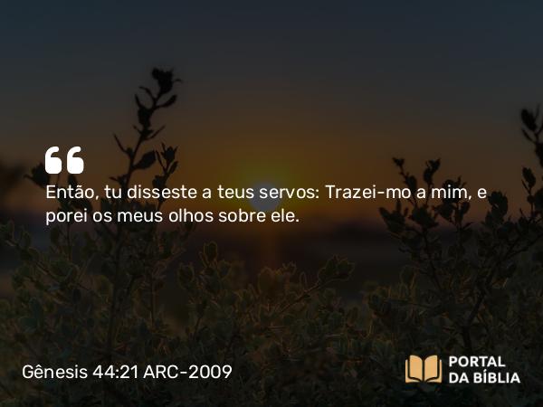 Gênesis 44:21 ARC-2009 - Então, tu disseste a teus servos: Trazei-mo a mim, e porei os meus olhos sobre ele.