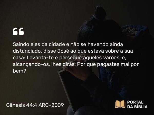 Gênesis 44:4 ARC-2009 - Saindo eles da cidade e não se havendo ainda distanciado, disse José ao que estava sobre a sua casa: Levanta-te e persegue aqueles varões; e, alcançando-os, lhes dirás: Por que pagastes mal por bem?