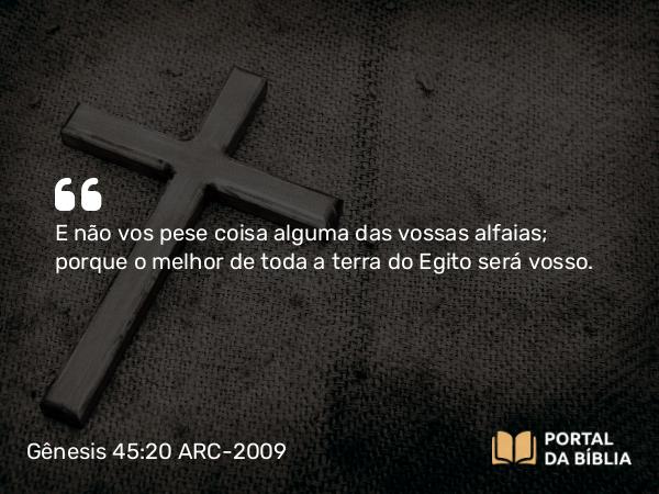 Gênesis 45:20 ARC-2009 - E não vos pese coisa alguma das vossas alfaias; porque o melhor de toda a terra do Egito será vosso.