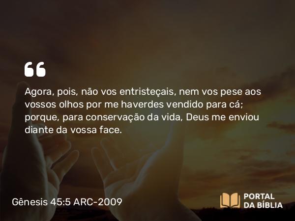 Gênesis 45:5 ARC-2009 - Agora, pois, não vos entristeçais, nem vos pese aos vossos olhos por me haverdes vendido para cá; porque, para conservação da vida, Deus me enviou diante da vossa face.