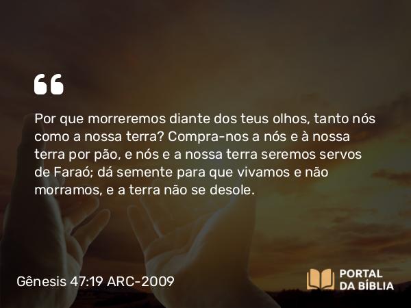 Gênesis 47:19 ARC-2009 - Por que morreremos diante dos teus olhos, tanto nós como a nossa terra? Compra-nos a nós e à nossa terra por pão, e nós e a nossa terra seremos servos de Faraó; dá semente para que vivamos e não morramos, e a terra não se desole.