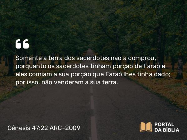 Gênesis 47:22 ARC-2009 - Somente a terra dos sacerdotes não a comprou, porquanto os sacerdotes tinham porção de Faraó e eles comiam a sua porção que Faraó lhes tinha dado; por isso, não venderam a sua terra.