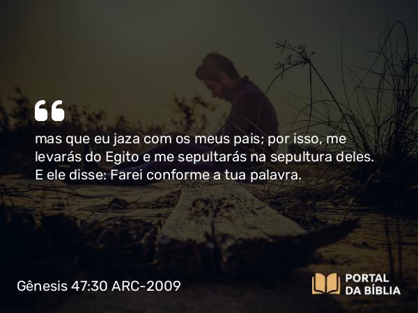 Gênesis 47:30 ARC-2009 - mas que eu jaza com os meus pais; por isso, me levarás do Egito e me sepultarás na sepultura deles. E ele disse: Farei conforme a tua palavra.