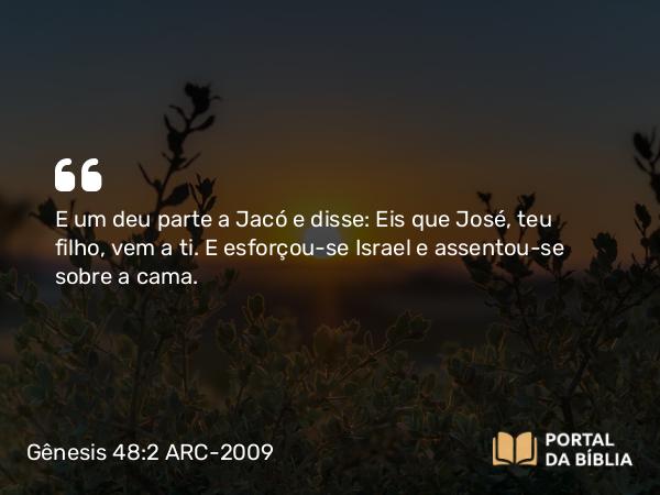 Gênesis 48:2 ARC-2009 - E um deu parte a Jacó e disse: Eis que José, teu filho, vem a ti. E esforçou-se Israel e assentou-se sobre a cama.