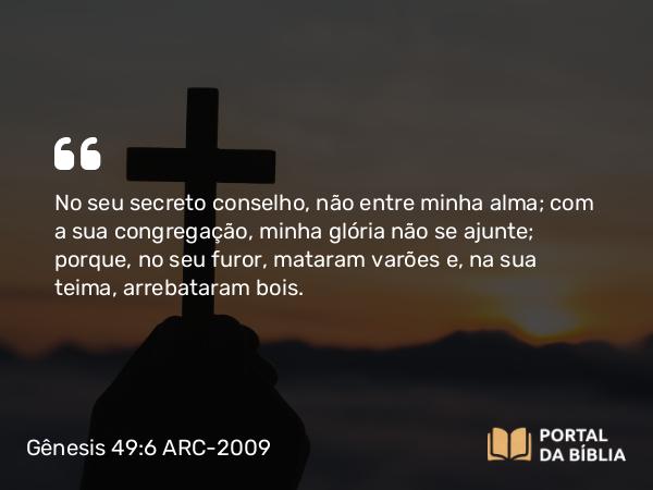 Gênesis 49:6 ARC-2009 - No seu secreto conselho, não entre minha alma; com a sua congregação, minha glória não se ajunte; porque, no seu furor, mataram varões e, na sua teima, arrebataram bois.