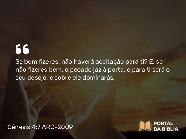 Gênesis 4:7 ARC-2009 - Se bem fizeres, não haverá aceitação para ti? E, se não fizeres bem, o pecado jaz à porta, e para ti será o seu desejo, e sobre ele dominarás.