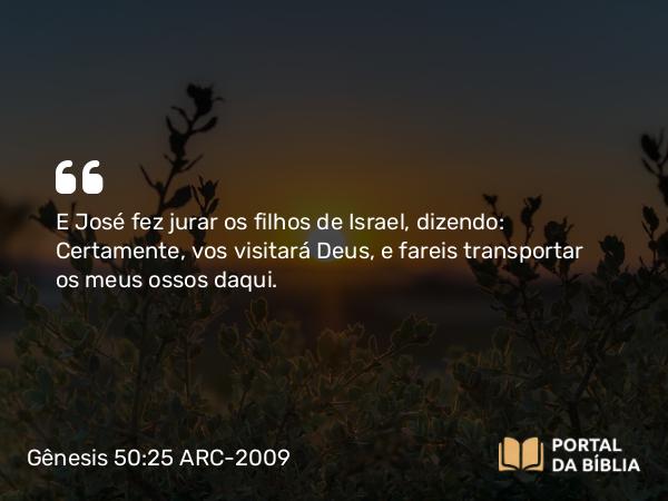 Gênesis 50:25 ARC-2009 - E José fez jurar os filhos de Israel, dizendo: Certamente, vos visitará Deus, e fareis transportar os meus ossos daqui.