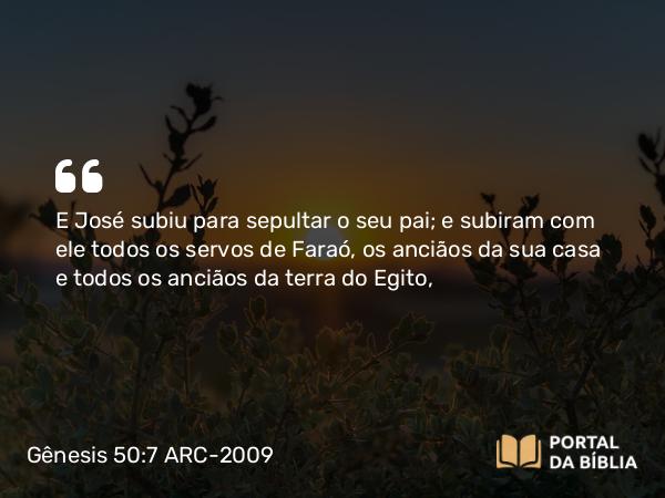 Gênesis 50:7 ARC-2009 - E José subiu para sepultar o seu pai; e subiram com ele todos os servos de Faraó, os anciãos da sua casa e todos os anciãos da terra do Egito,