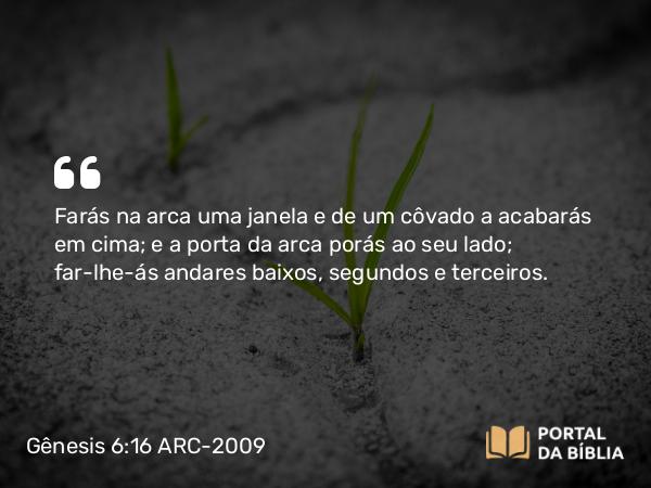 Gênesis 6:16 ARC-2009 - Farás na arca uma janela e de um côvado a acabarás em cima; e a porta da arca porás ao seu lado; far-lhe-ás andares baixos, segundos e terceiros.