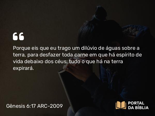 Gênesis 6:17 ARC-2009 - Porque eis que eu trago um dilúvio de águas sobre a terra, para desfazer toda carne em que há espírito de vida debaixo dos céus: tudo o que há na terra expirará.