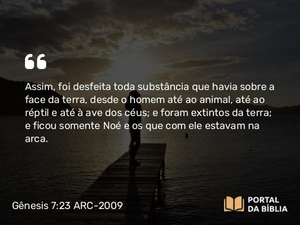 Gênesis 7:23 ARC-2009 - Assim, foi desfeita toda substância que havia sobre a face da terra, desde o homem até ao animal, até ao réptil e até à ave dos céus; e foram extintos da terra; e ficou somente Noé e os que com ele estavam na arca.