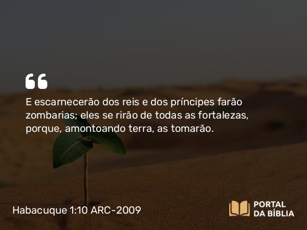 Habacuque 1:10 ARC-2009 - E escarnecerão dos reis e dos príncipes farão zombarias; eles se rirão de todas as fortalezas, porque, amontoando terra, as tomarão.