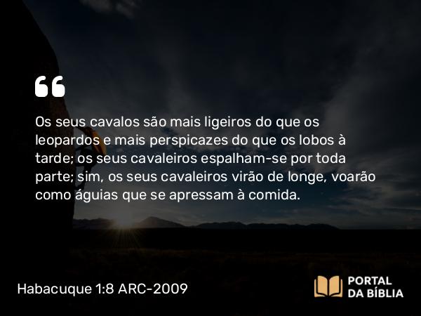 Habacuque 1:8 ARC-2009 - Os seus cavalos são mais ligeiros do que os leopardos e mais perspicazes do que os lobos à tarde; os seus cavaleiros espalham-se por toda parte; sim, os seus cavaleiros virão de longe, voarão como águias que se apressam à comida.