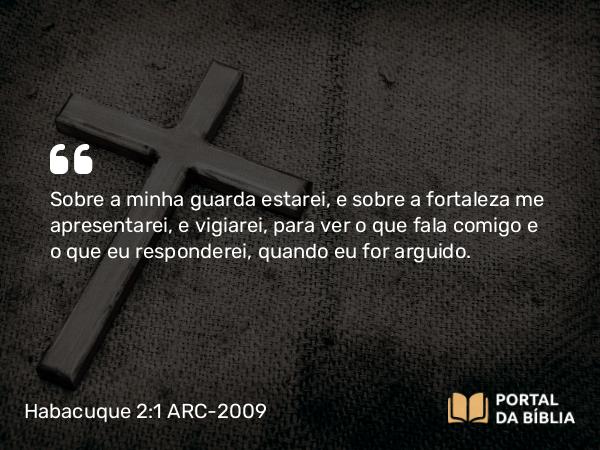 Habacuque 2:1 ARC-2009 - Sobre a minha guarda estarei, e sobre a fortaleza me apresentarei, e vigiarei, para ver o que fala comigo e o que eu responderei, quando eu for arguido.