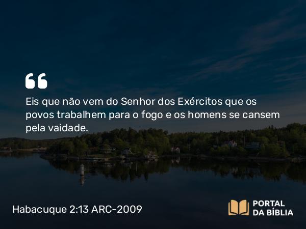 Habacuque 2:13 ARC-2009 - Eis que não vem do Senhor dos Exércitos que os povos trabalhem para o fogo e os homens se cansem pela vaidade.