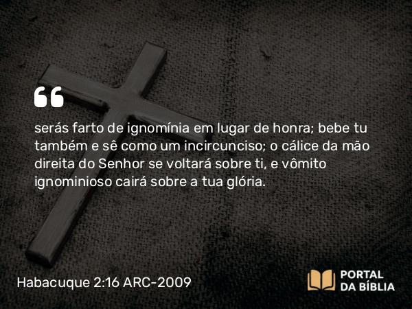 Habacuque 2:16 ARC-2009 - serás farto de ignomínia em lugar de honra; bebe tu também e sê como um incircunciso; o cálice da mão direita do Senhor se voltará sobre ti, e vômito ignominioso cairá sobre a tua glória.