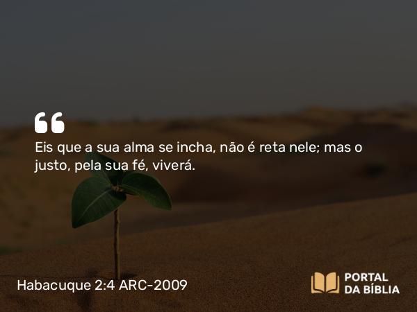 Habacuque 2:4 ARC-2009 - Eis que a sua alma se incha, não é reta nele; mas o justo, pela sua fé, viverá.