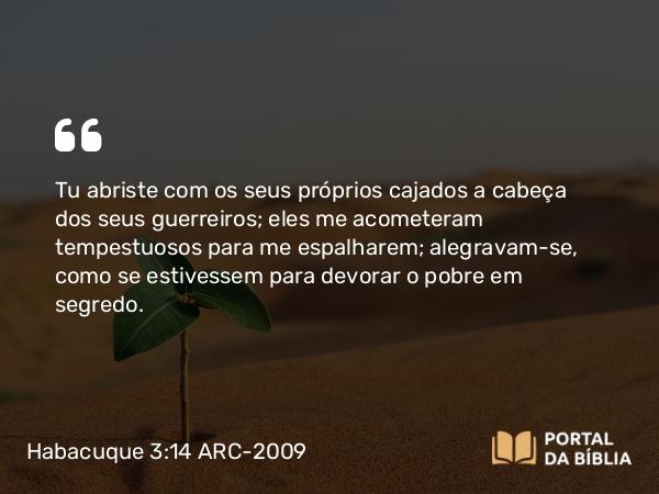 Habacuque 3:14 ARC-2009 - Tu abriste com os seus próprios cajados a cabeça dos seus guerreiros; eles me acometeram tempestuosos para me espalharem; alegravam-se, como se estivessem para devorar o pobre em segredo.