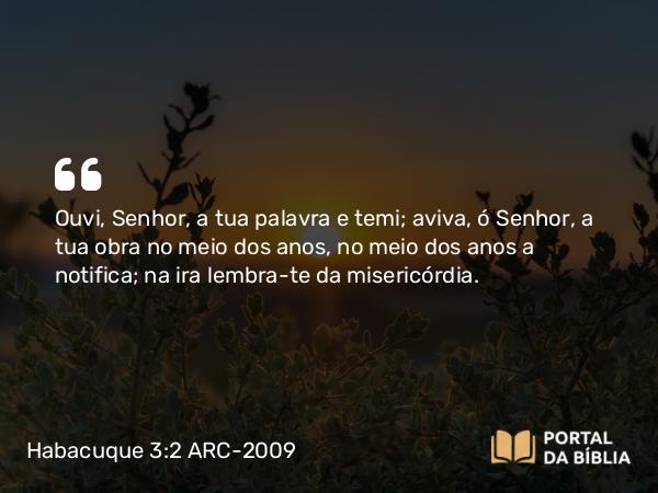 Habacuque 3:2 ARC-2009 - Ouvi, Senhor, a tua palavra e temi; aviva, ó Senhor, a tua obra no meio dos anos, no meio dos anos a notifica; na ira lembra-te da misericórdia.