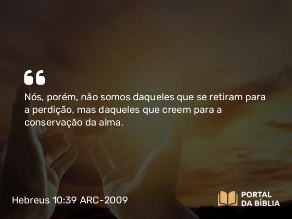 Hebreus 10:39 ARC-2009 - Nós, porém, não somos daqueles que se retiram para a perdição, mas daqueles que creem para a conservação da alma.