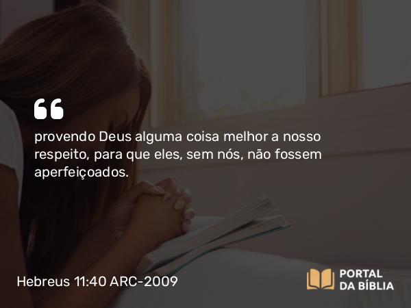 Hebreus 11:40 ARC-2009 - provendo Deus alguma coisa melhor a nosso respeito, para que eles, sem nós, não fossem aperfeiçoados.