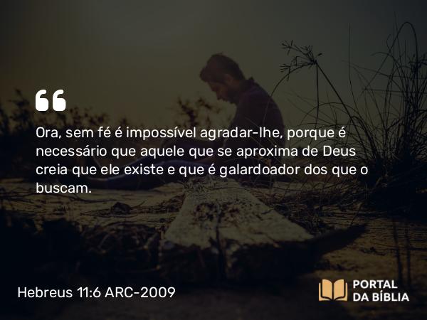 Hebreus 11:6 ARC-2009 - Ora, sem fé é impossível agradar-lhe, porque é necessário que aquele que se aproxima de Deus creia que ele existe e que é galardoador dos que o buscam.