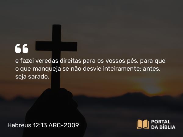 Hebreus 12:13 ARC-2009 - e fazei veredas direitas para os vossos pés, para que o que manqueja se não desvie inteiramente; antes, seja sarado.